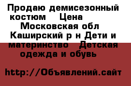 Продаю демисезонный костюм. › Цена ­ 2 500 - Московская обл., Каширский р-н Дети и материнство » Детская одежда и обувь   